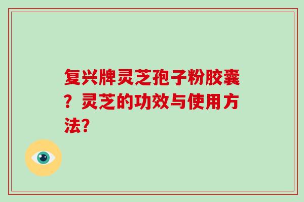 复兴牌灵芝孢子粉胶囊？灵芝的功效与使用方法？