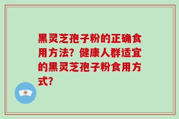 黑灵芝孢子粉的正确食用方法?健康人群适宜的黑灵芝孢子粉食用方式?-第1张图片-灵芝大师 黑灵芝孢子粉的正确食用方法?健康人群适宜的黑灵芝孢子粉食用方式?-第1张图片-灵芝大师