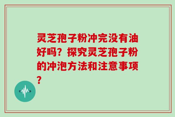 灵芝孢子粉冲完没有油好吗？探究灵芝孢子粉的冲泡方法和注意事项？