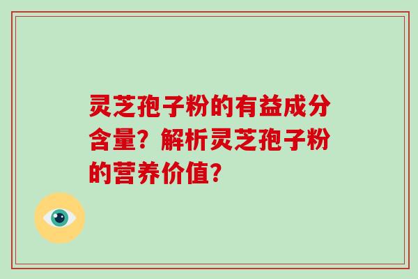 灵芝孢子粉的有益成分含量？解析灵芝孢子粉的营养价值？