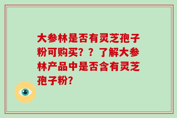 大参林是否有灵芝孢子粉可购买??了解大参林产品中是否含有灵芝孢子粉?-第1张图片-灵芝大师 大参林是否有灵芝孢子粉可购买??了解大参林产品中是否含有灵芝孢子粉?-第1张图片-灵芝大师