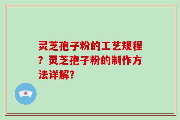 灵芝孢子粉的工艺规程？灵芝孢子粉的制作方法详解？
