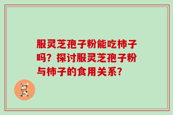服灵芝孢子粉能吃柿子吗？探讨服灵芝孢子粉与柿子的食用关系？