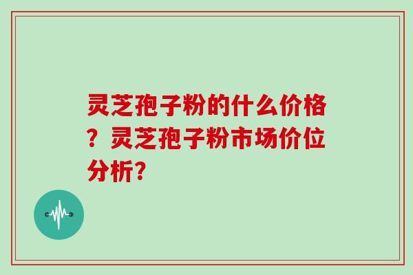 灵芝孢子粉的什么价格？灵芝孢子粉市场价位分析？