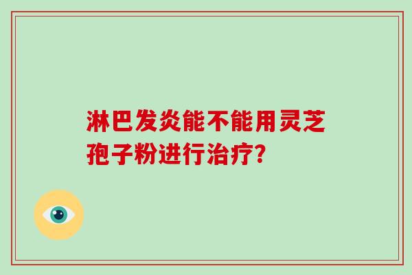 淋巴发炎能不能用灵芝孢子粉进行治疗？