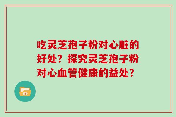 吃灵芝孢子粉对心脏的好处？探究灵芝孢子粉对心血管健康的益处？