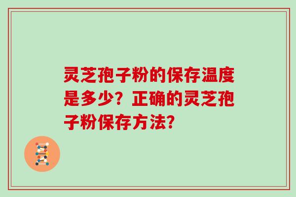 灵芝孢子粉的保存温度是多少？正确的灵芝孢子粉保存方法？