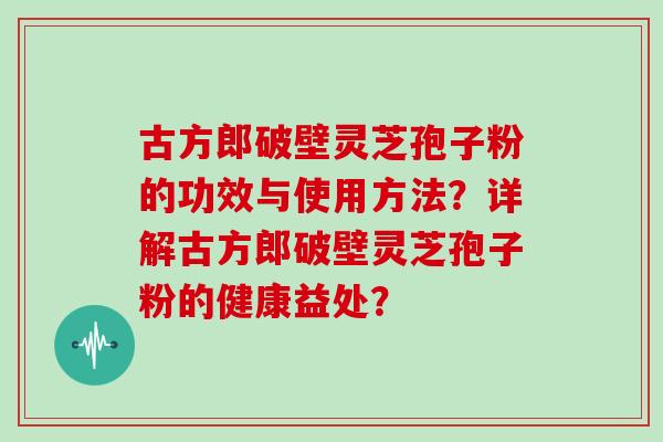 古方郎破壁灵芝孢子粉的功效与使用方法？详解古方郎破壁灵芝孢子粉的健康益处？