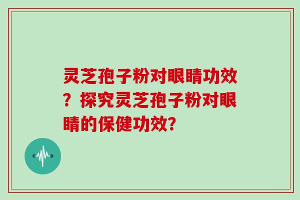 灵芝孢子粉对眼睛功效？探究灵芝孢子粉对眼睛的保健功效？