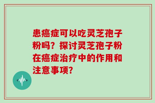 患癌症可以吃灵芝孢子粉吗？探讨灵芝孢子粉在癌症治疗中的作用和注意事项？