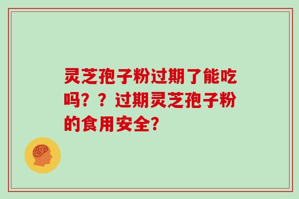灵芝孢子粉过期了能吃吗？？过期灵芝孢子粉的食用安全？