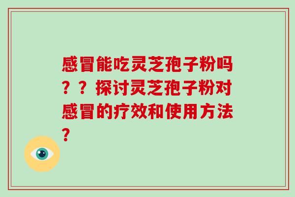 感冒能吃灵芝孢子粉吗??探讨灵芝孢子粉对感冒的疗效和使用方法?-第1张图片-灵芝大师 感冒能吃灵芝孢子粉吗??探讨灵芝孢子粉对感冒的疗效和使用方法?-第1张图片-灵芝大师