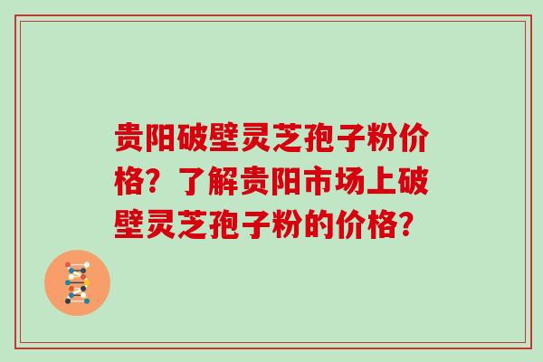 贵阳破壁灵芝孢子粉价格？了解贵阳市场上破壁灵芝孢子粉的价格？