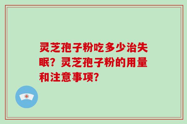 灵芝孢子粉吃多少治失眠？灵芝孢子粉的用量和注意事项？