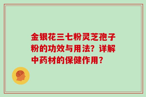 金银花三七粉灵芝孢子粉的功效与用法？详解中药材的保健作用？