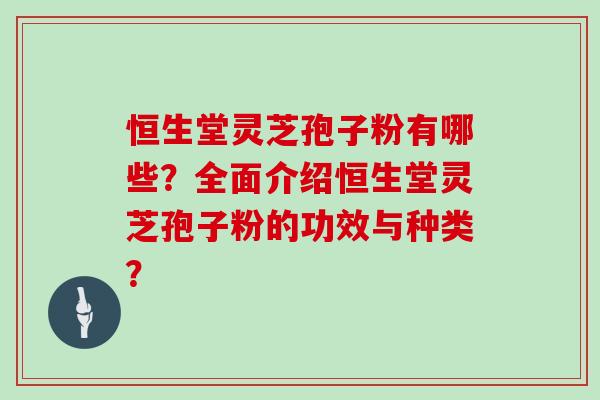 恒生堂灵芝孢子粉有哪些？全面介绍恒生堂灵芝孢子粉的功效与种类？