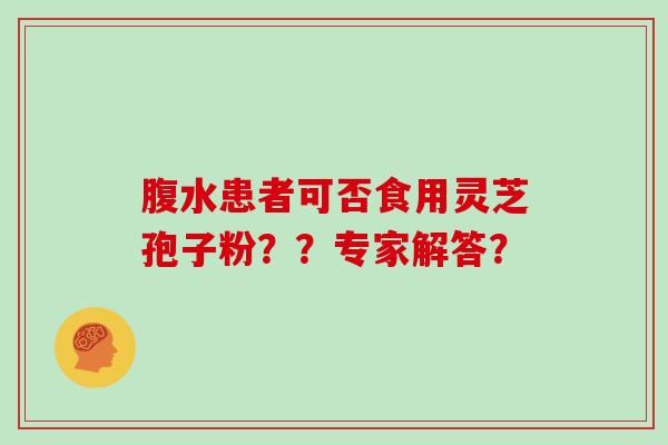 腹水患者可否食用灵芝孢子粉??专家解答?-第1张图片-灵芝大师 腹水患者可否食用灵芝孢子粉??专家解答?-第1张图片-灵芝大师