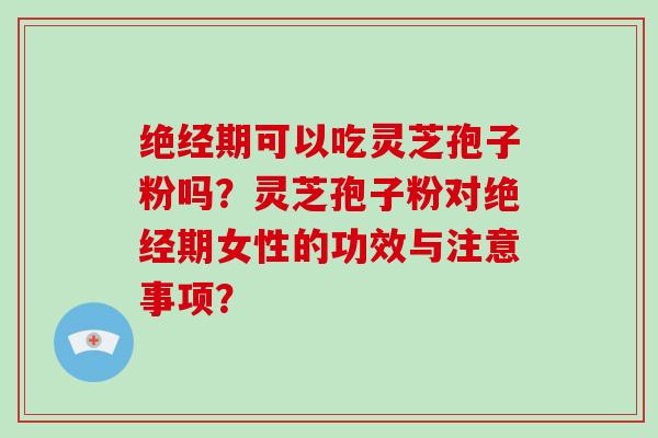 绝经期可以吃灵芝孢子粉吗?灵芝孢子粉对绝经期女性的功效与注意事项?-第1张图片-灵芝大师 绝经期可以吃灵芝孢子粉吗?灵芝孢子粉对绝经期女性的功效与注意事项?-第1张图片-灵芝大师
