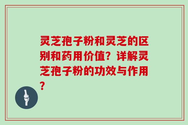 灵芝孢子粉和灵芝的区别和药用价值？详解灵芝孢子粉的功效与作用？