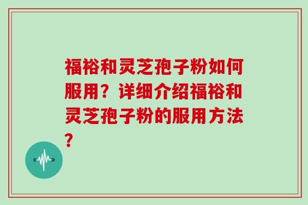 福裕和灵芝孢子粉如何服用？详细介绍福裕和灵芝孢子粉的服用方法？
