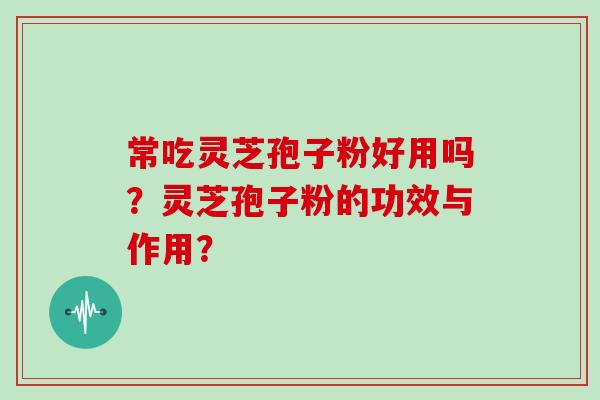 常吃灵芝孢子粉好用吗？灵芝孢子粉的功效与作用？