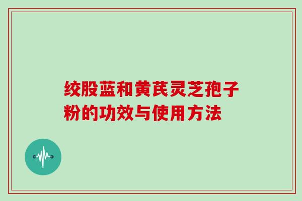 绞股蓝和黄芪灵芝孢子粉的功效与使用方法