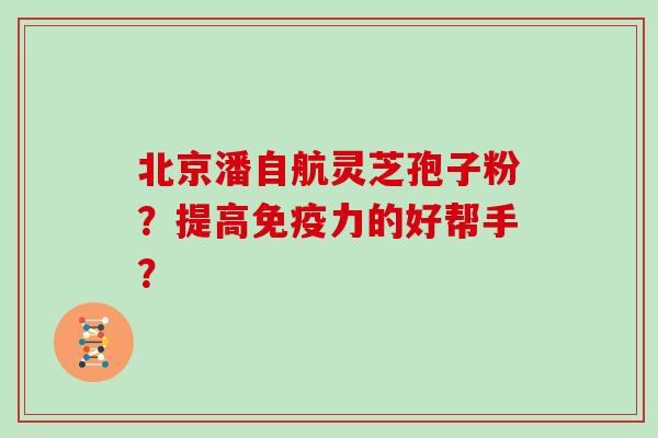 北京潘自航灵芝孢子粉？提高免疫力的好帮手？