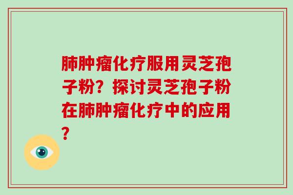 肺肿瘤化疗服用灵芝孢子粉？探讨灵芝孢子粉在肺肿瘤化疗中的应用？