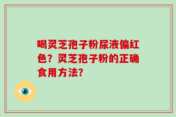 喝灵芝孢子粉尿液偏红色？灵芝孢子粉的正确食用方法？