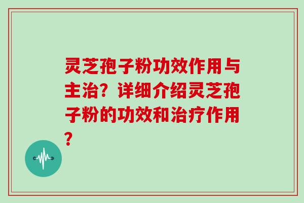 灵芝孢子粉功效作用与主治？详细介绍灵芝孢子粉的功效和治疗作用？