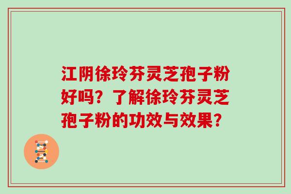 江阴徐玲芬灵芝孢子粉好吗？了解徐玲芬灵芝孢子粉的功效与效果？