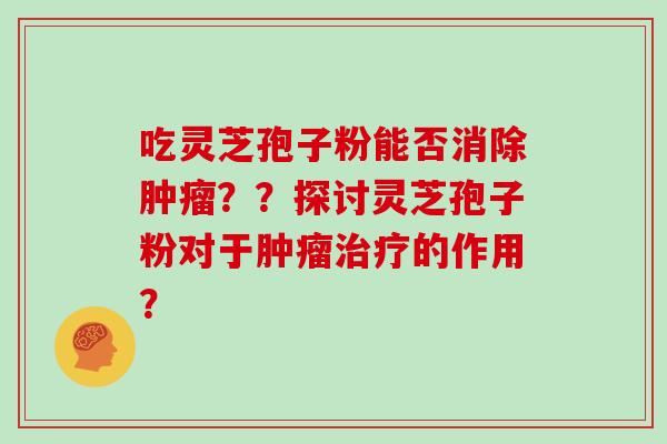 吃灵芝孢子粉能否消除肿瘤？？探讨灵芝孢子粉对于肿瘤治疗的作用？