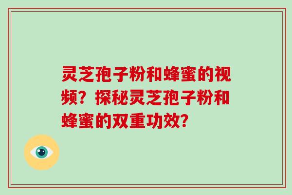 灵芝孢子粉和蜂蜜的视频？探秘灵芝孢子粉和蜂蜜的双重功效？