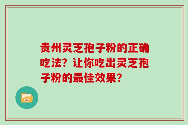 贵州灵芝孢子粉的正确吃法？让你吃出灵芝孢子粉的最佳效果？