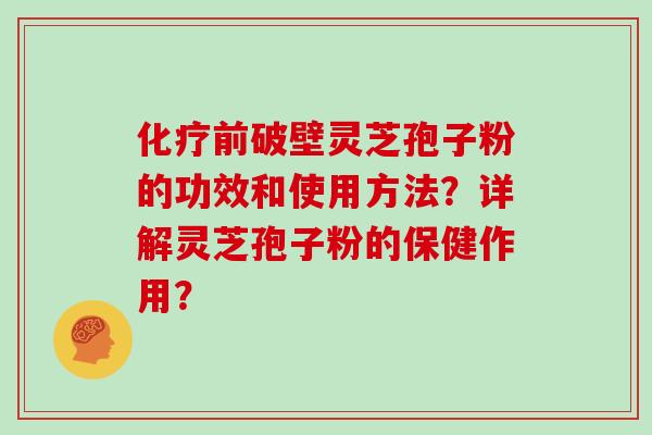 化疗前破壁灵芝孢子粉的功效和使用方法？详解灵芝孢子粉的保健作用？