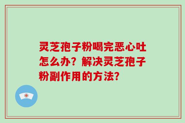 灵芝孢子粉喝完恶心吐怎么办？解决灵芝孢子粉副作用的方法？
