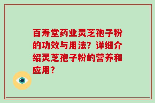 百寿堂药业灵芝孢子粉的功效与用法？详细介绍灵芝孢子粉的营养和应用？