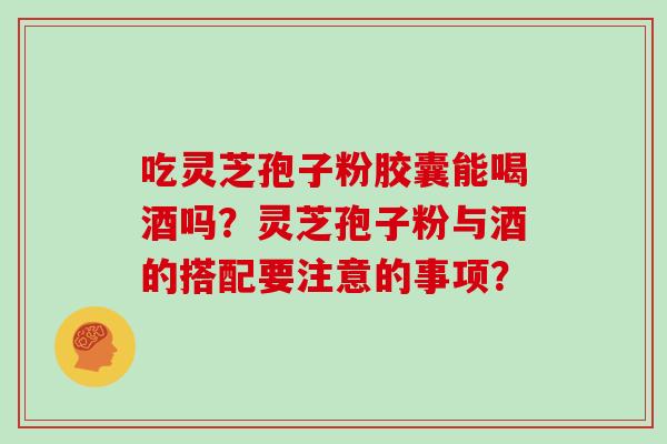 吃灵芝孢子粉胶囊能喝酒吗？灵芝孢子粉与酒的搭配要注意的事项？
