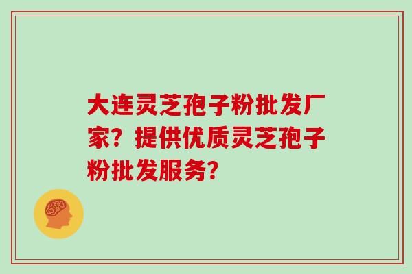 大连灵芝孢子粉批发厂家？提供优质灵芝孢子粉批发服务？