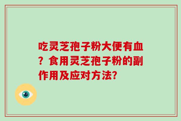 吃灵芝孢子粉大便有血？食用灵芝孢子粉的副作用及应对方法？