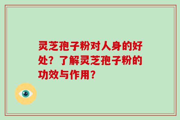 灵芝孢子粉对人身的好处？了解灵芝孢子粉的功效与作用？