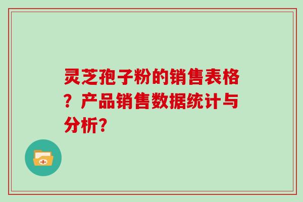 灵芝孢子粉的销售表格？产品销售数据统计与分析？