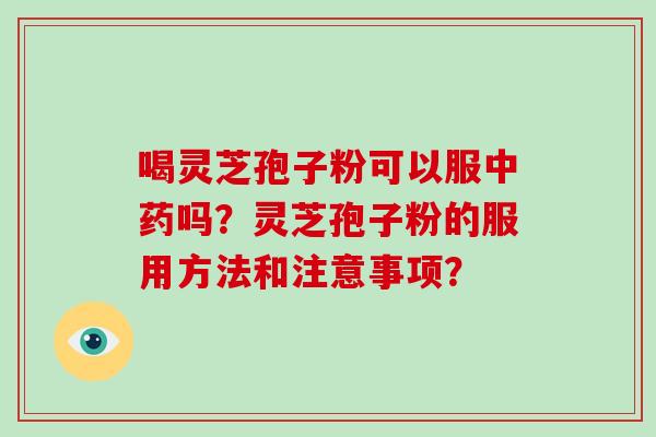 喝灵芝孢子粉可以服中药吗?灵芝孢子粉的服用方法和注意事项?-第1张图片-灵芝大师 喝灵芝孢子粉可以服中药吗?灵芝孢子粉的服用方法和注意事项?-第1张图片-灵芝大师