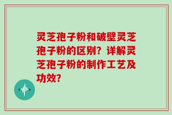 灵芝孢子粉和破壁灵芝孢子粉的区别？详解灵芝孢子粉的制作工艺及功效？