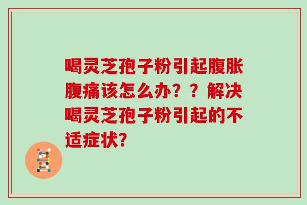 喝灵芝孢子粉引起腹胀腹痛该怎么办？？解决喝灵芝孢子粉引起的不适症状？