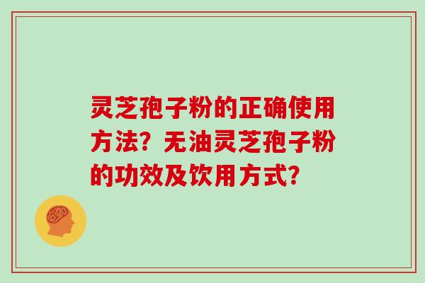 灵芝孢子粉的正确使用方法？无油灵芝孢子粉的功效及饮用方式？