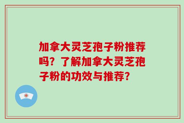 加拿大灵芝孢子粉推荐吗？了解加拿大灵芝孢子粉的功效与推荐？