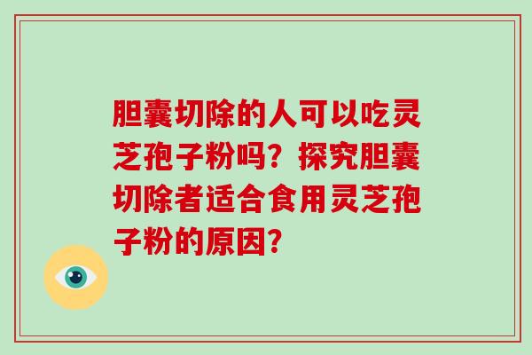 胆囊切除的人可以吃灵芝孢子粉吗？探究胆囊切除者适合食用灵芝孢子粉的原因？