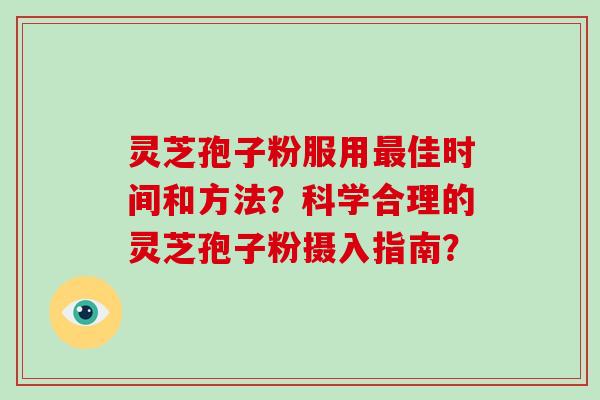 灵芝孢子粉服用最佳时间和方法？科学合理的灵芝孢子粉摄入指南？