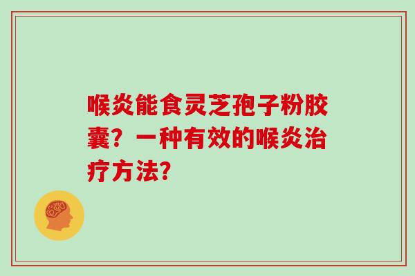 喉炎能食灵芝孢子粉胶囊？一种有效的喉炎治疗方法？-第1张图片-灵芝大师